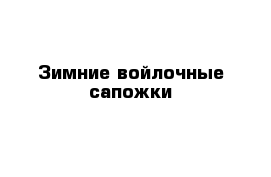 Зимние войлочные сапожки 